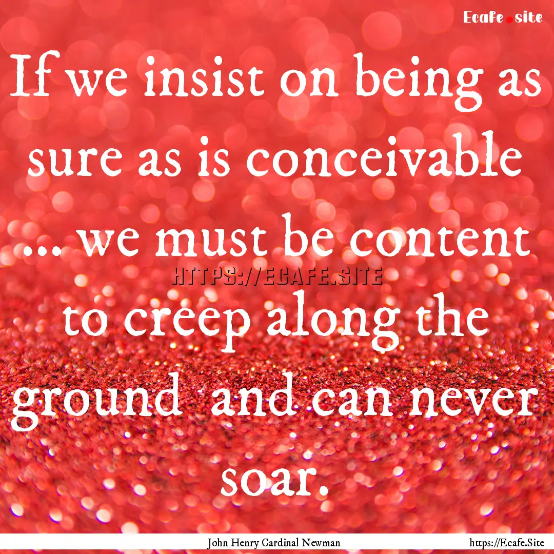 If we insist on being as sure as is conceivable.... : Quote by John Henry Cardinal Newman