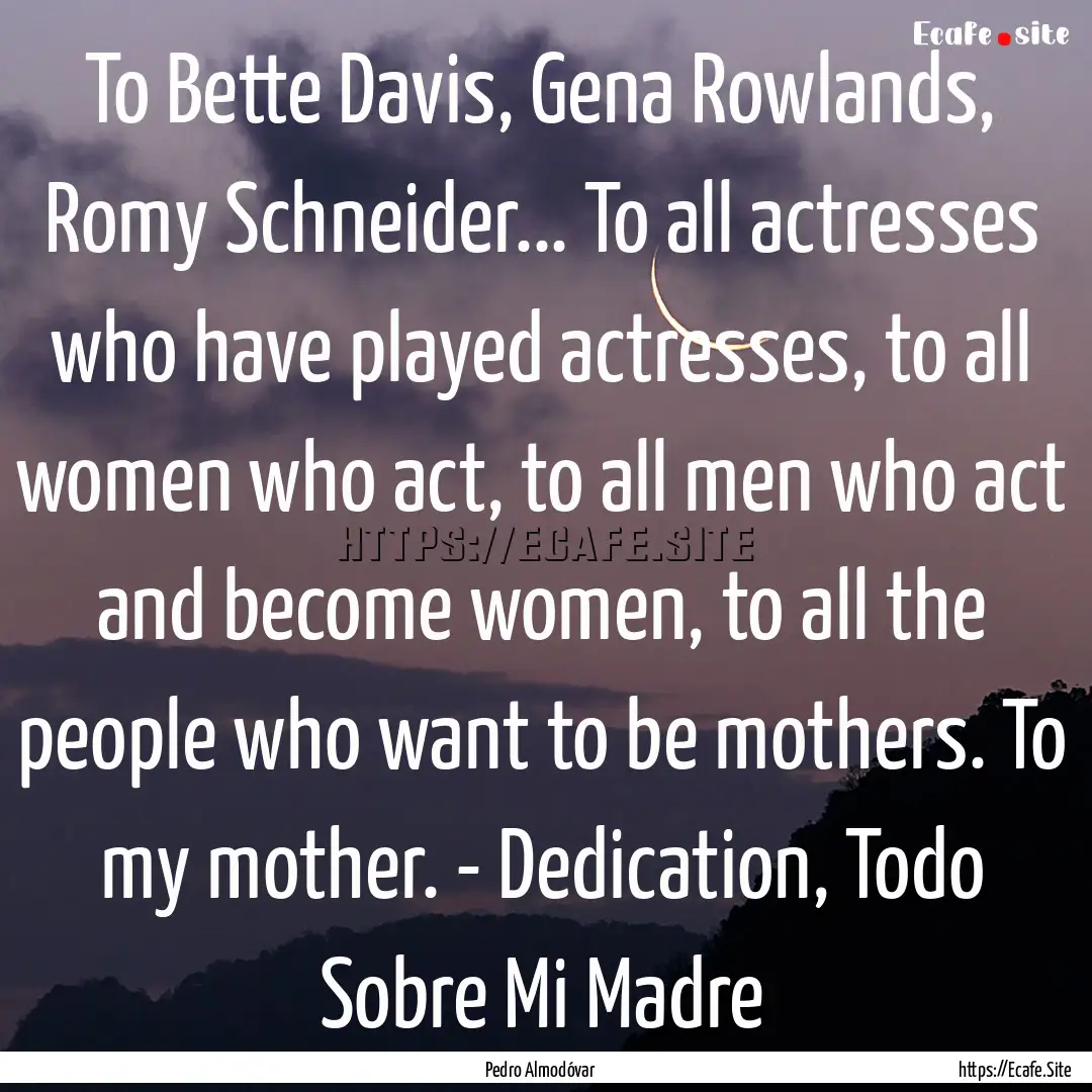 To Bette Davis, Gena Rowlands, Romy Schneider....... : Quote by Pedro Almodóvar