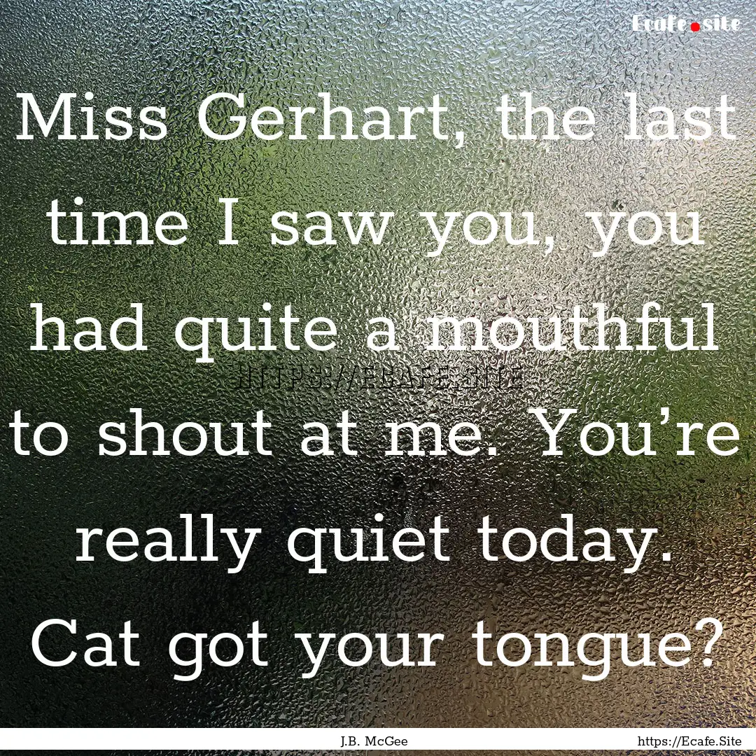 Miss Gerhart, the last time I saw you, you.... : Quote by J.B. McGee