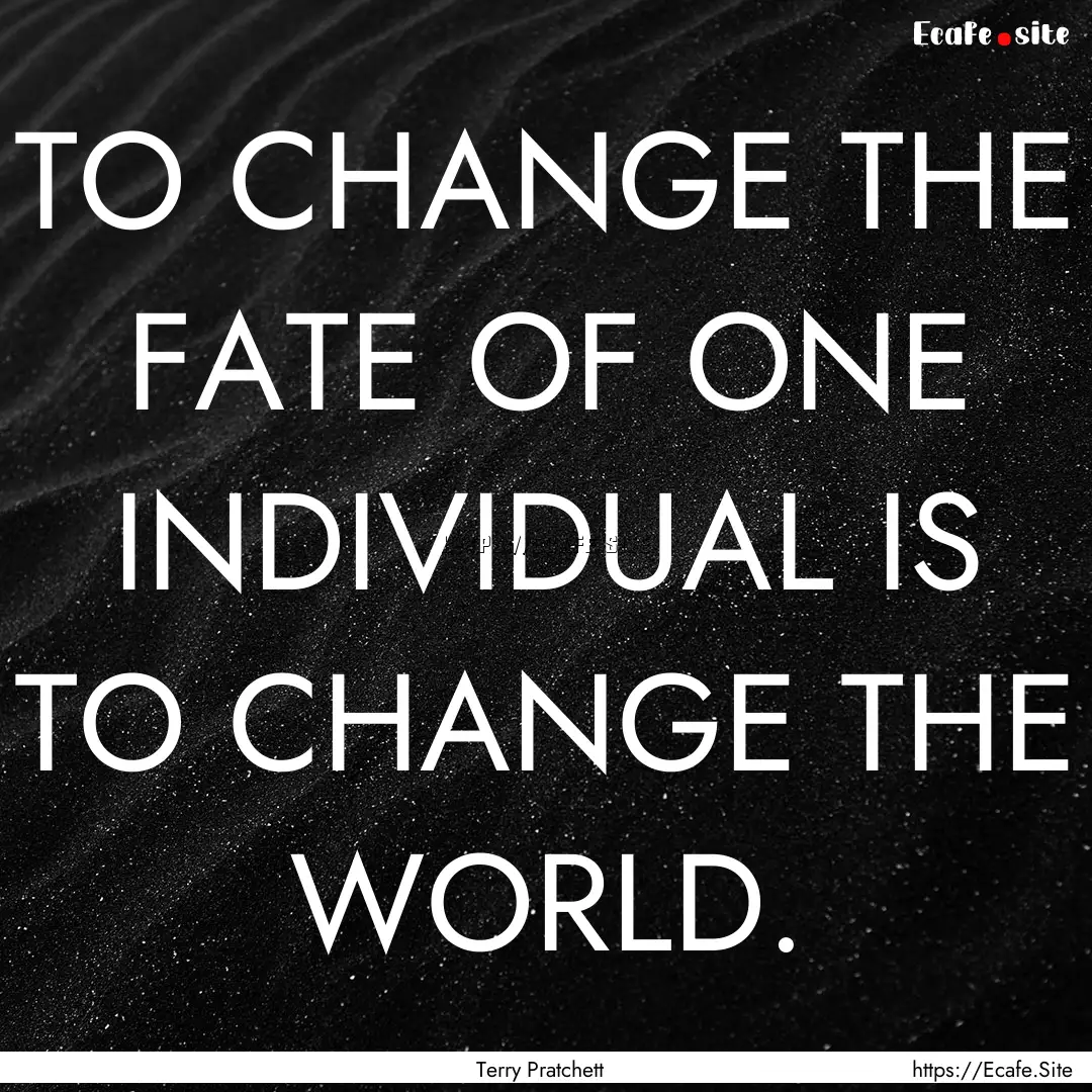 TO CHANGE THE FATE OF ONE INDIVIDUAL IS TO.... : Quote by Terry Pratchett