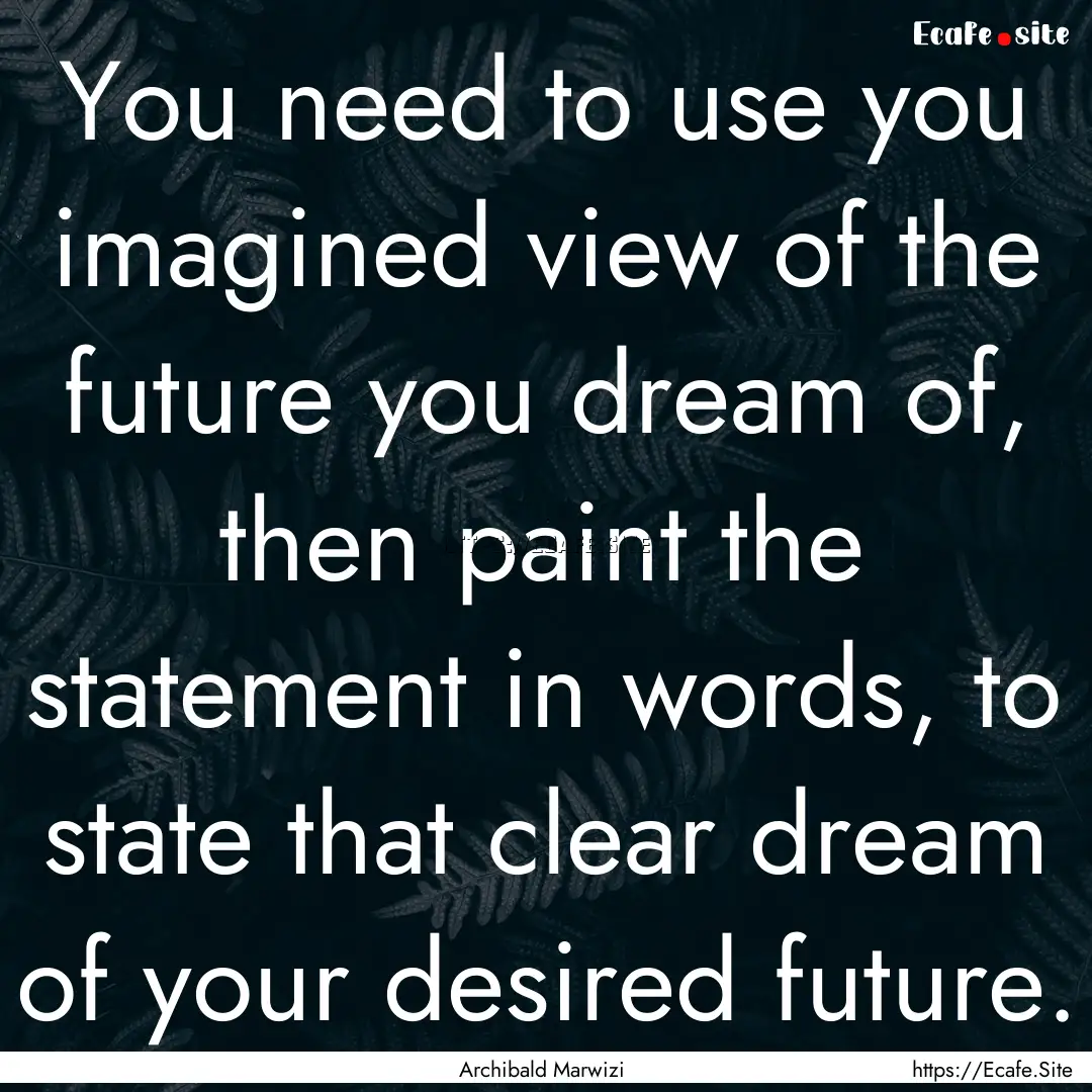 You need to use you imagined view of the.... : Quote by Archibald Marwizi