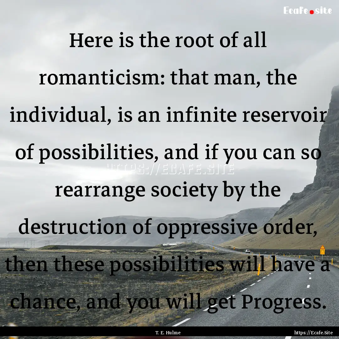 Here is the root of all romanticism: that.... : Quote by T. E. Hulme