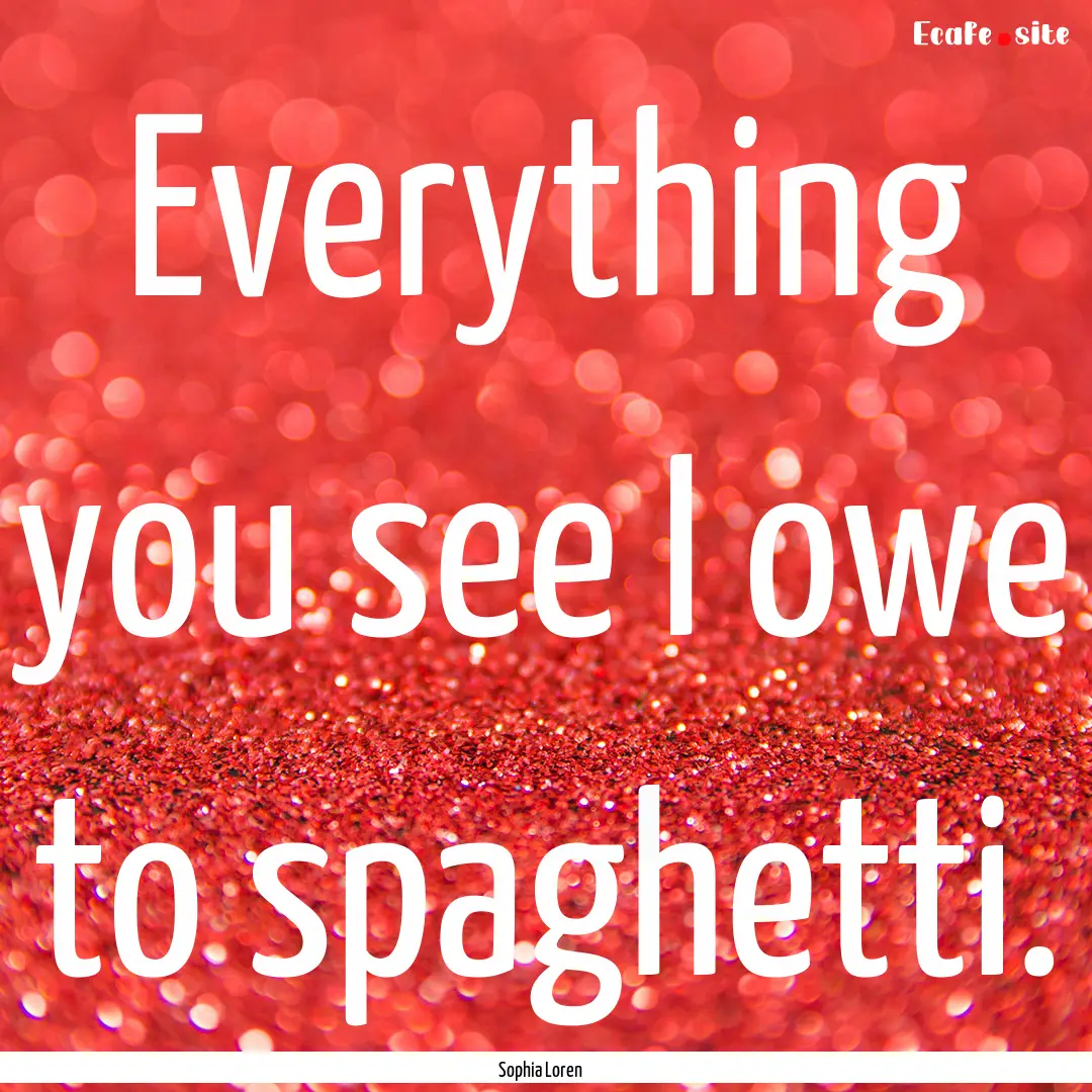 Everything you see I owe to spaghetti. : Quote by Sophia Loren