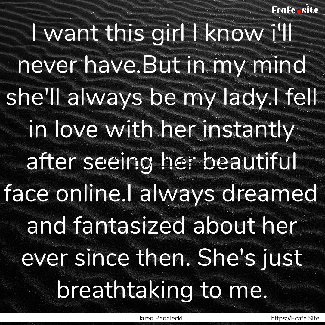 I want this girl I know i'll never have.But.... : Quote by Jared Padalecki