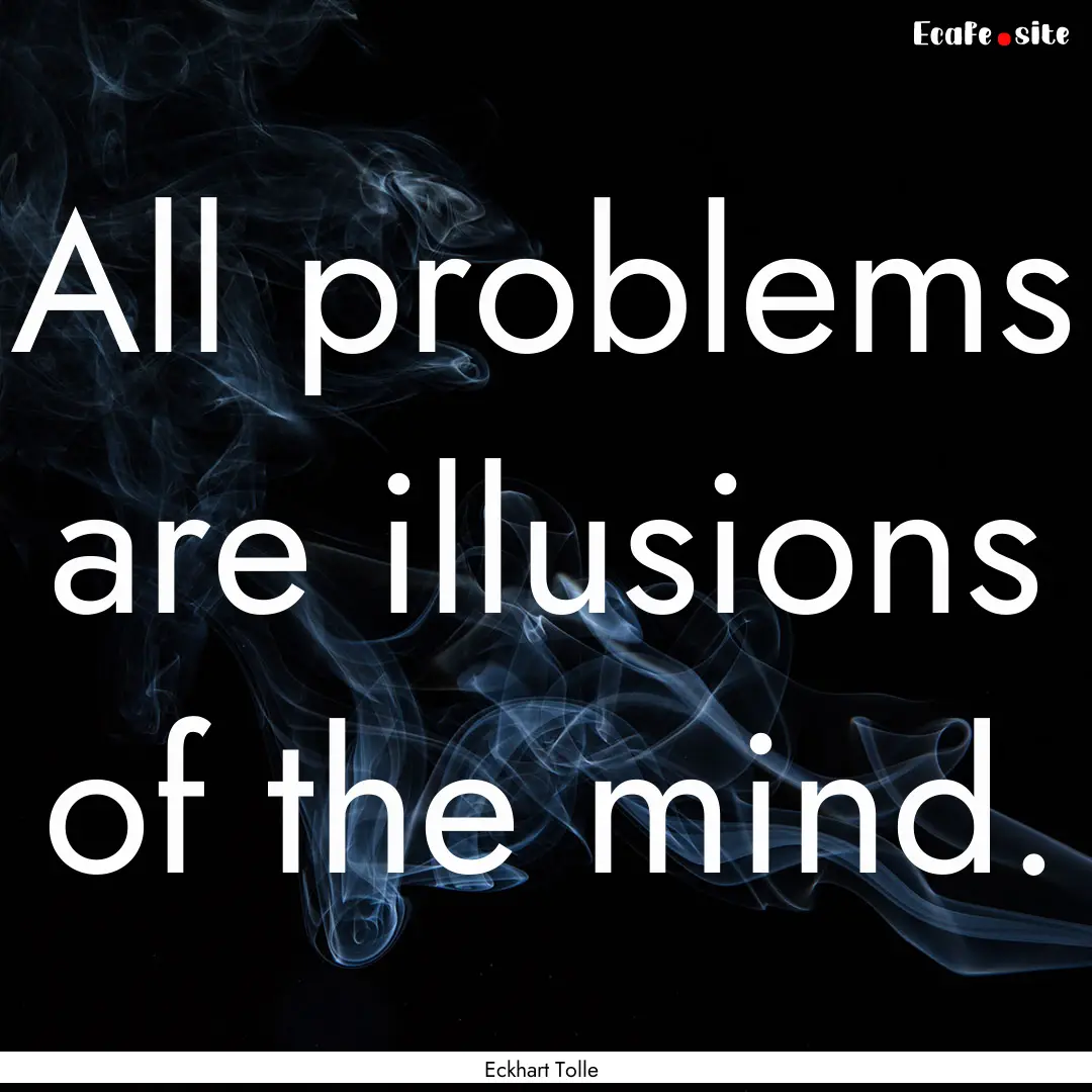 All problems are illusions of the mind. : Quote by Eckhart Tolle