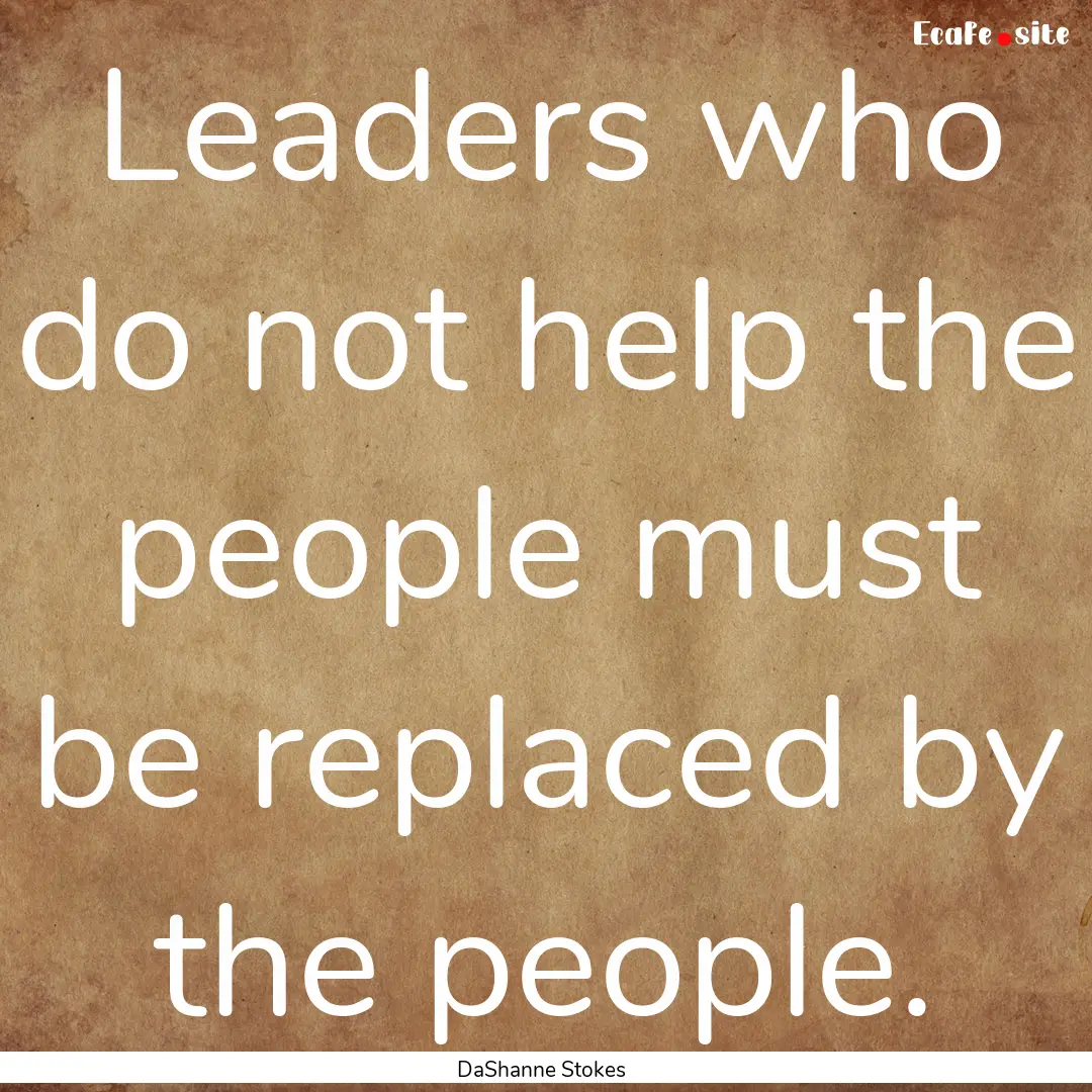 Leaders who do not help the people must be.... : Quote by DaShanne Stokes