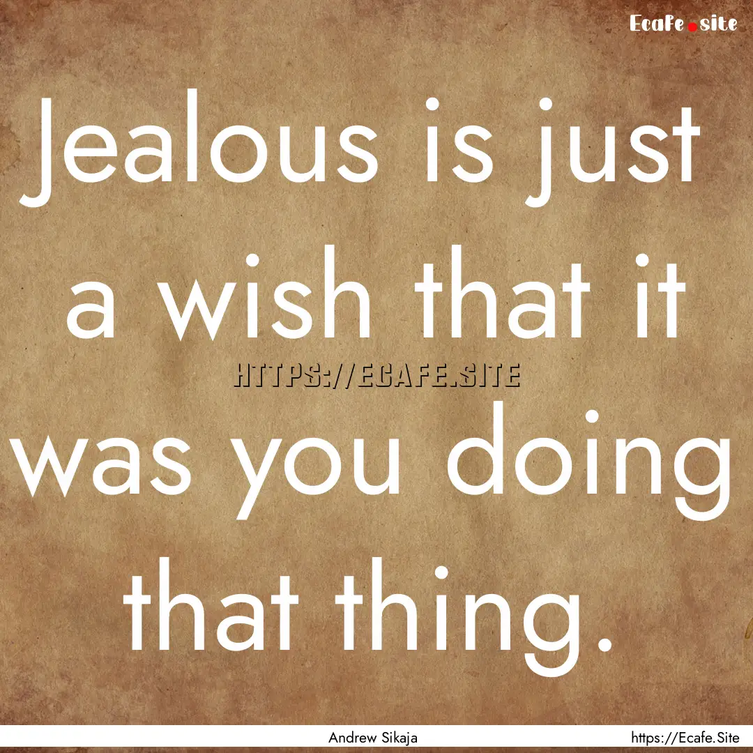 Jealous is just a wish that it was you doing.... : Quote by Andrew Sikaja