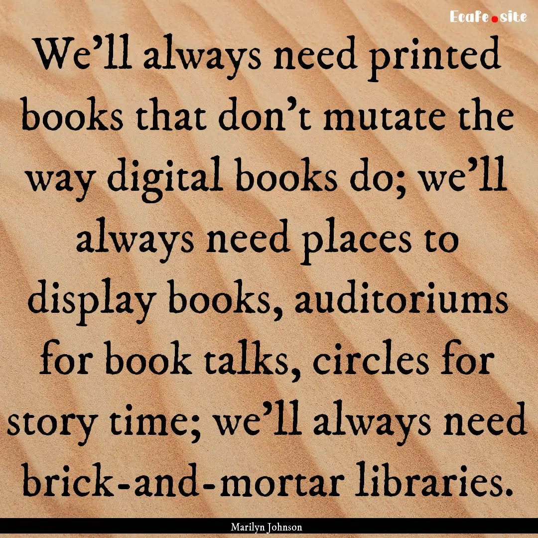 We'll always need printed books that don't.... : Quote by Marilyn Johnson