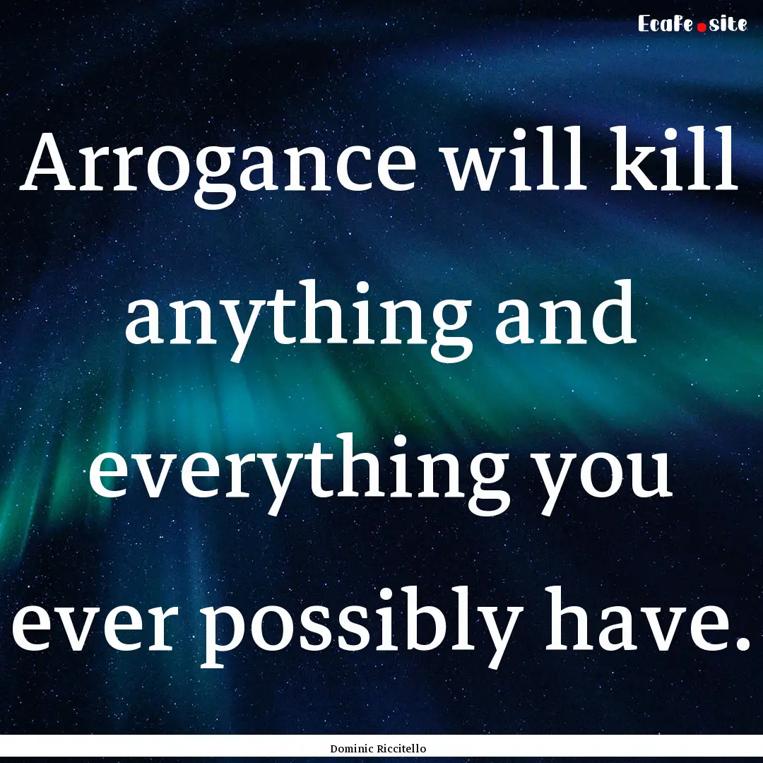 Arrogance will kill anything and everything.... : Quote by Dominic Riccitello