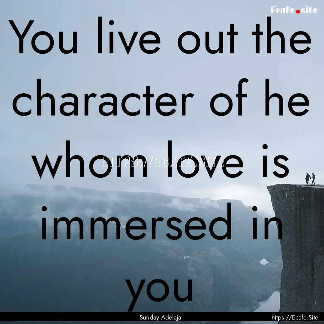 You live out the character of he whom love.... : Quote by Sunday Adelaja