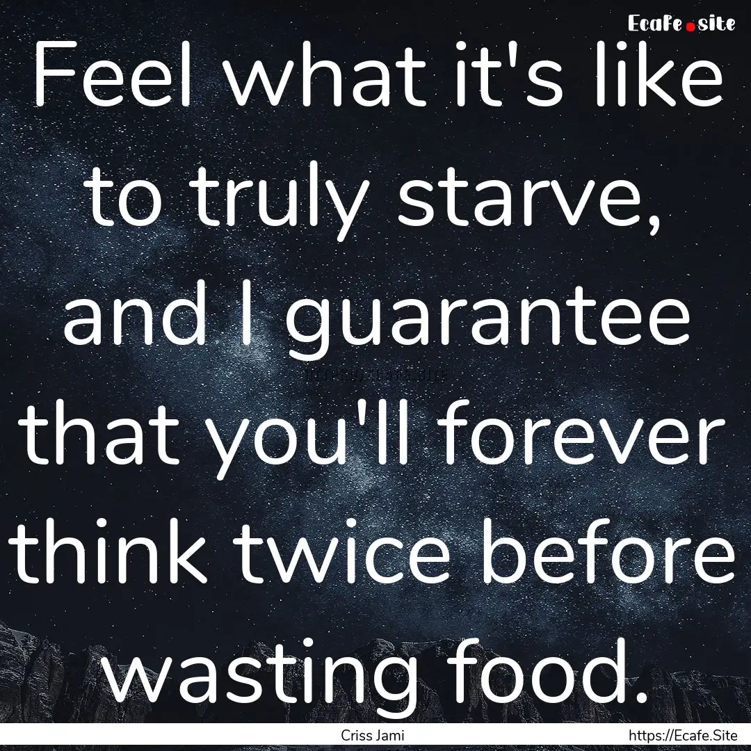 Feel what it's like to truly starve, and.... : Quote by Criss Jami