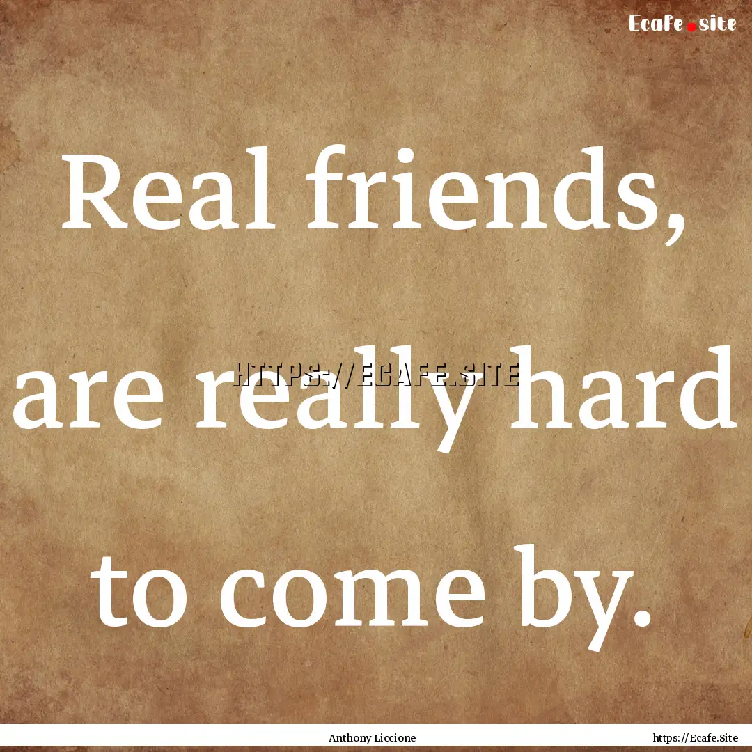 Real friends, are really hard to come by..... : Quote by Anthony Liccione