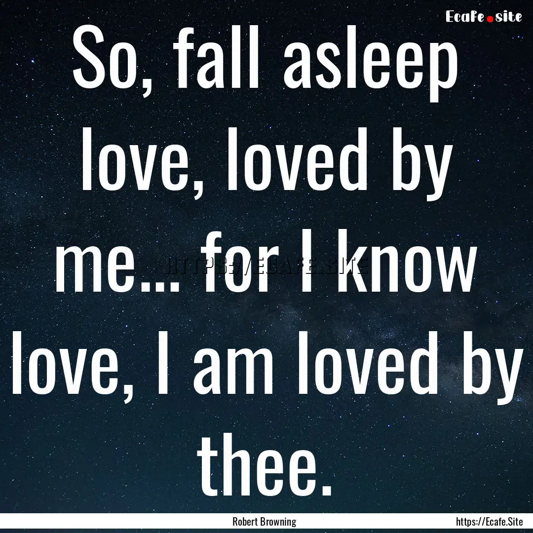 So, fall asleep love, loved by me... for.... : Quote by Robert Browning