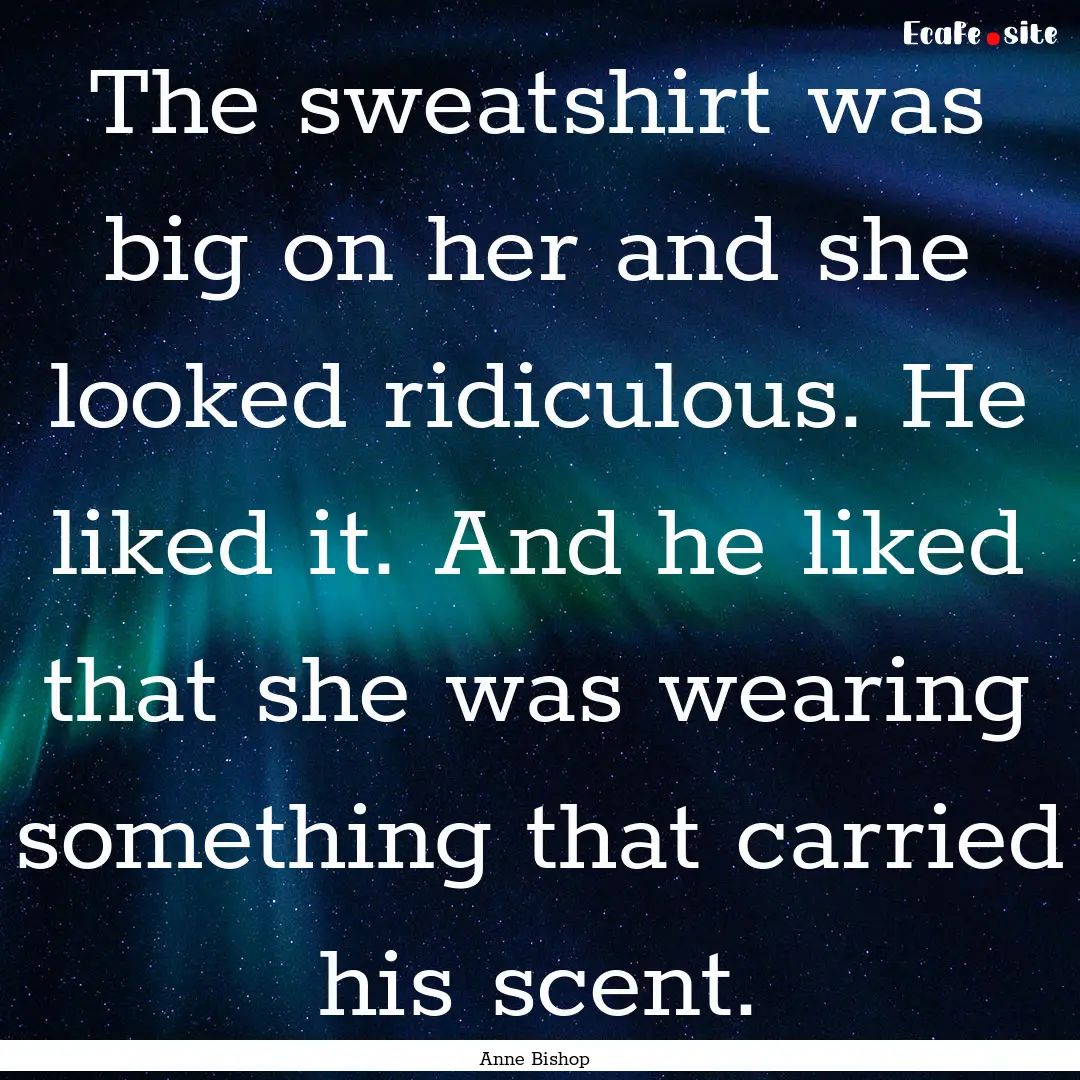 The sweatshirt was big on her and she looked.... : Quote by Anne Bishop