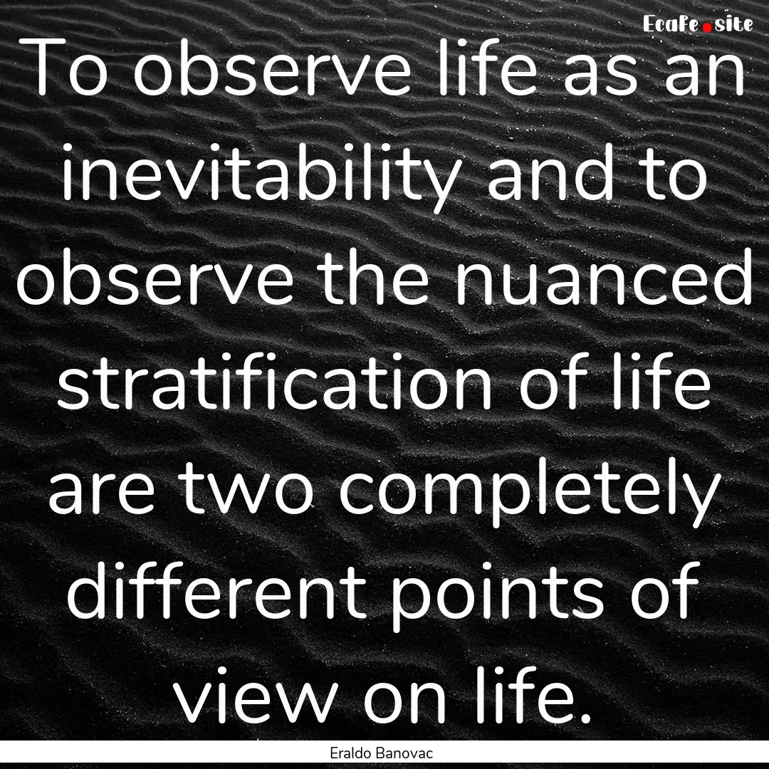 To observe life as an inevitability and to.... : Quote by Eraldo Banovac