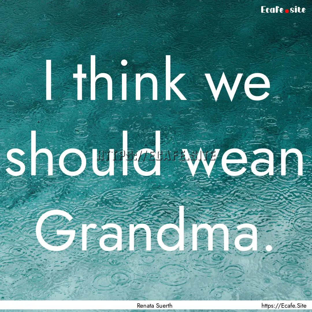 I think we should wean Grandma. : Quote by Renata Suerth