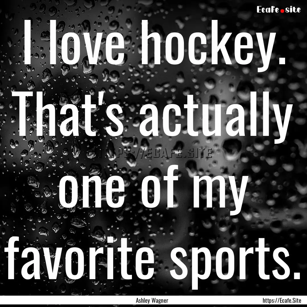 I love hockey. That's actually one of my.... : Quote by Ashley Wagner