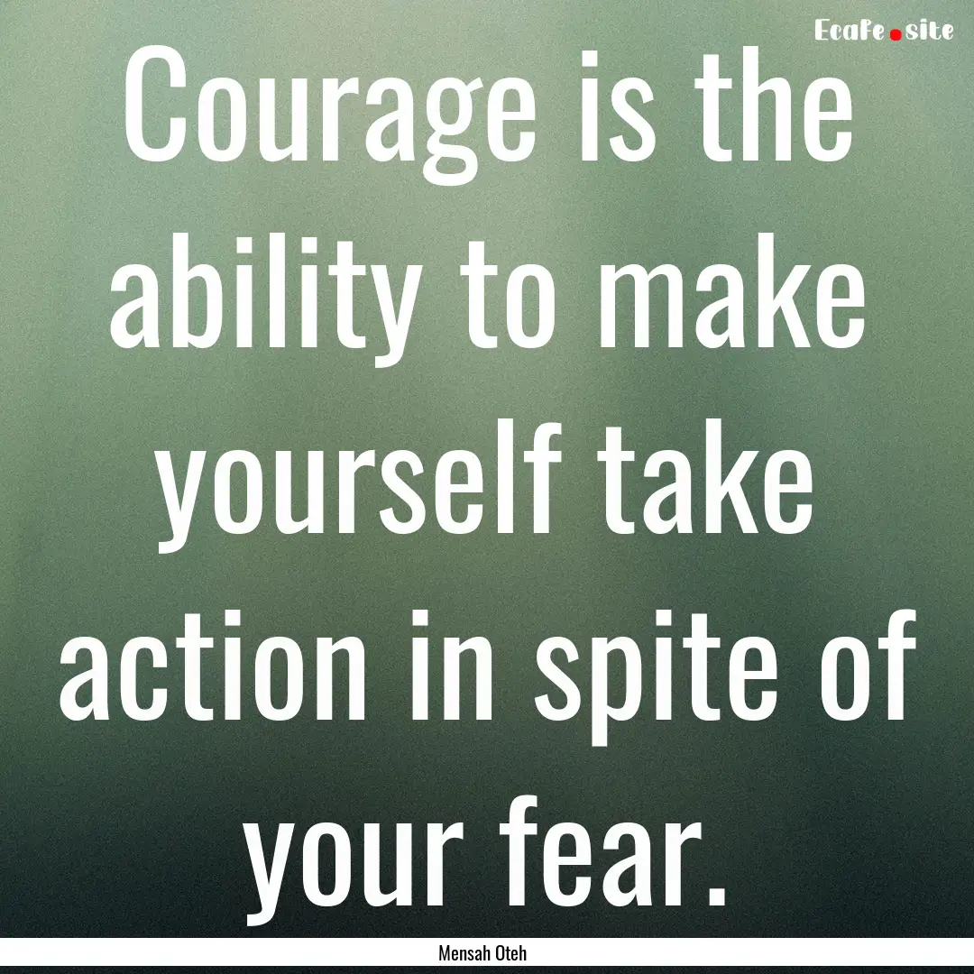 Courage is the ability to make yourself take.... : Quote by Mensah Oteh