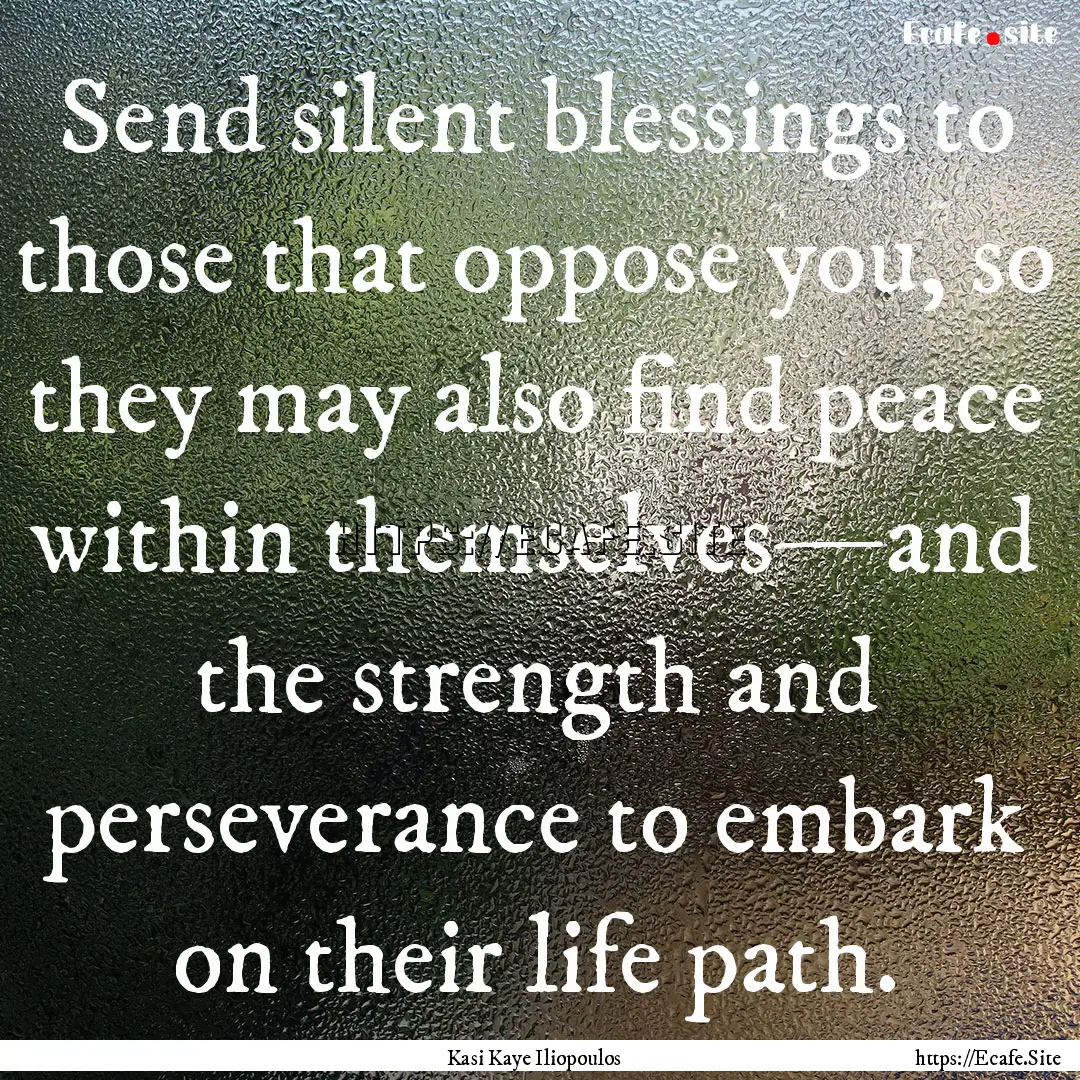 Send silent blessings to those that oppose.... : Quote by Kasi Kaye Iliopoulos