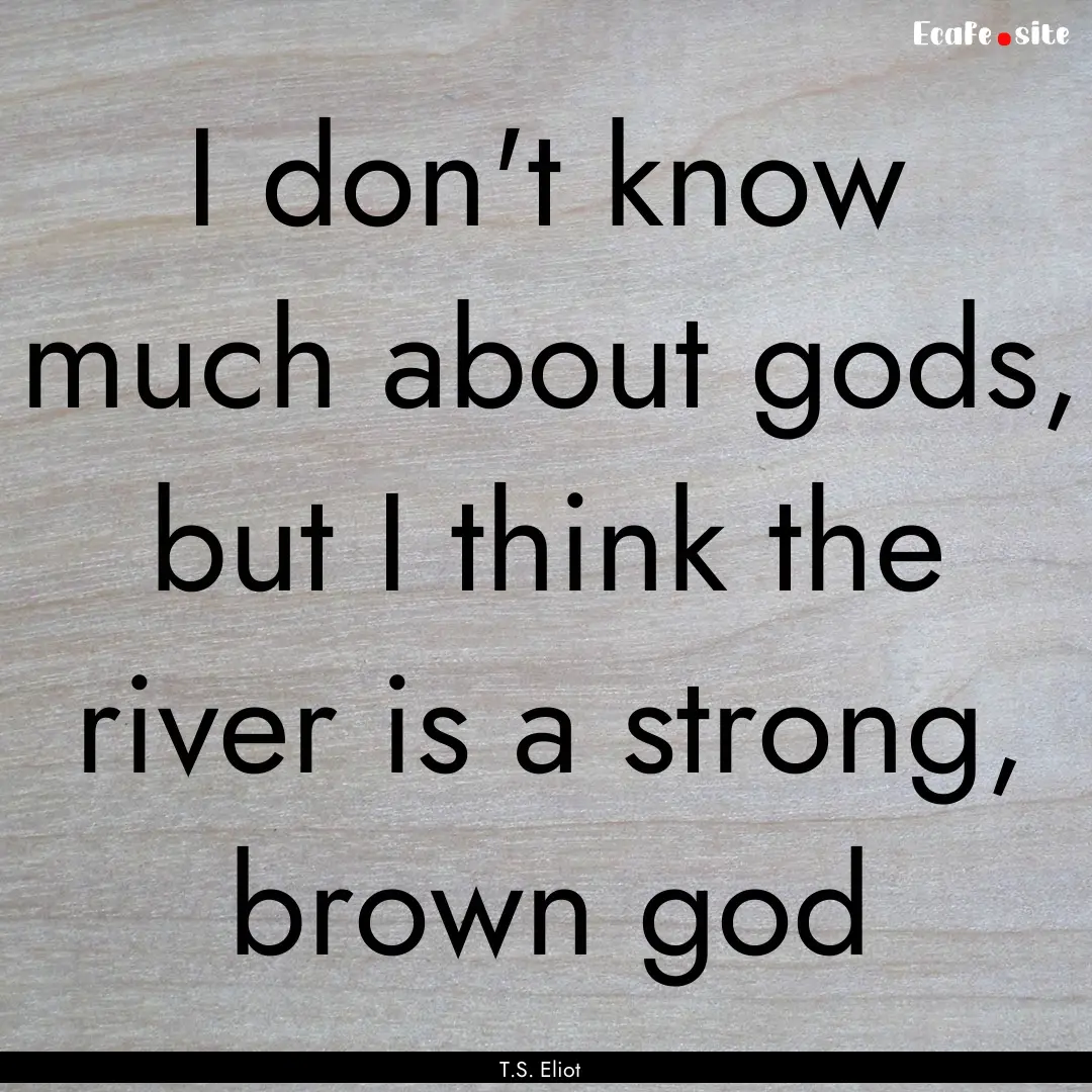 I don't know much about gods, but I think.... : Quote by T.S. Eliot