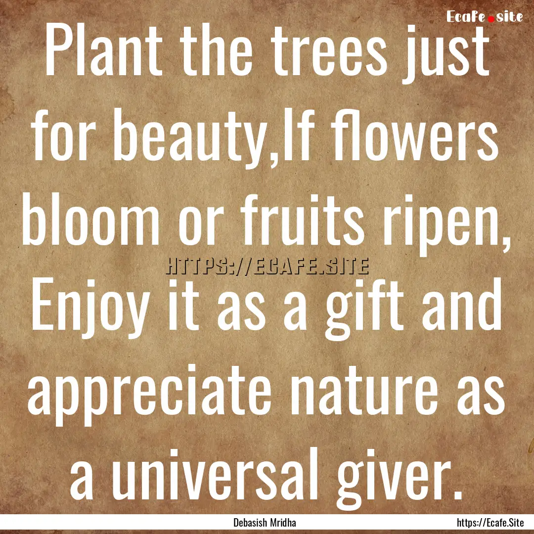 Plant the trees just for beauty,If flowers.... : Quote by Debasish Mridha