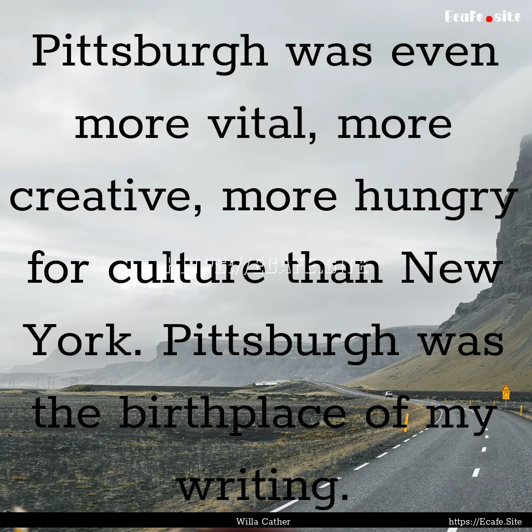 Pittsburgh was even more vital, more creative,.... : Quote by Willa Cather