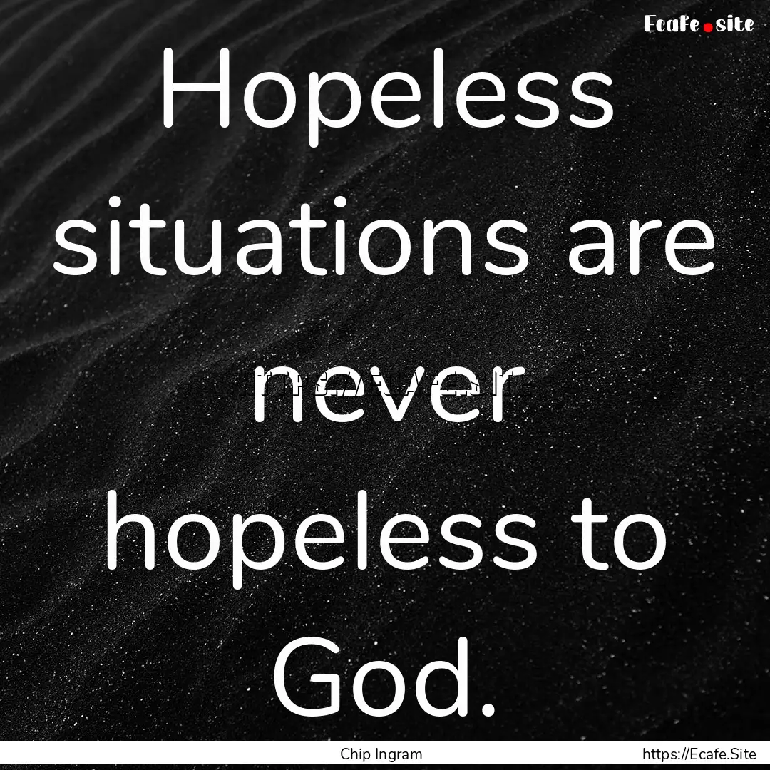 Hopeless situations are never hopeless to.... : Quote by Chip Ingram