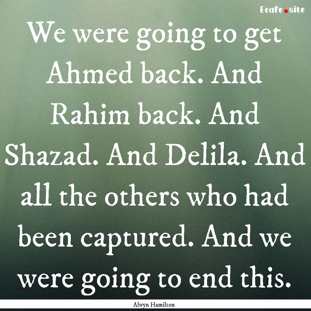 We were going to get Ahmed back. And Rahim.... : Quote by Alwyn Hamilton