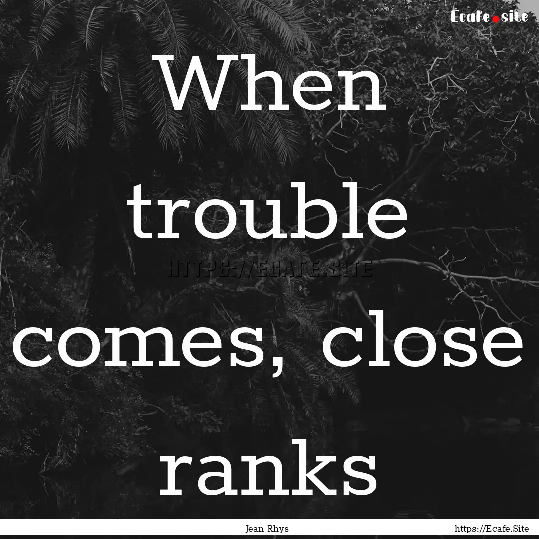 When trouble comes, close ranks : Quote by Jean Rhys