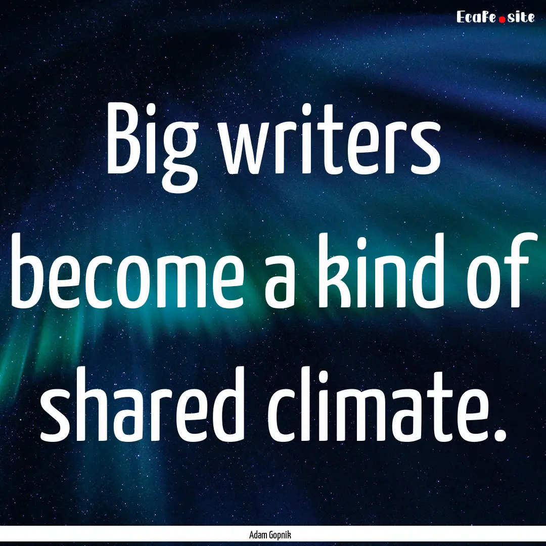 Big writers become a kind of shared climate..... : Quote by Adam Gopnik