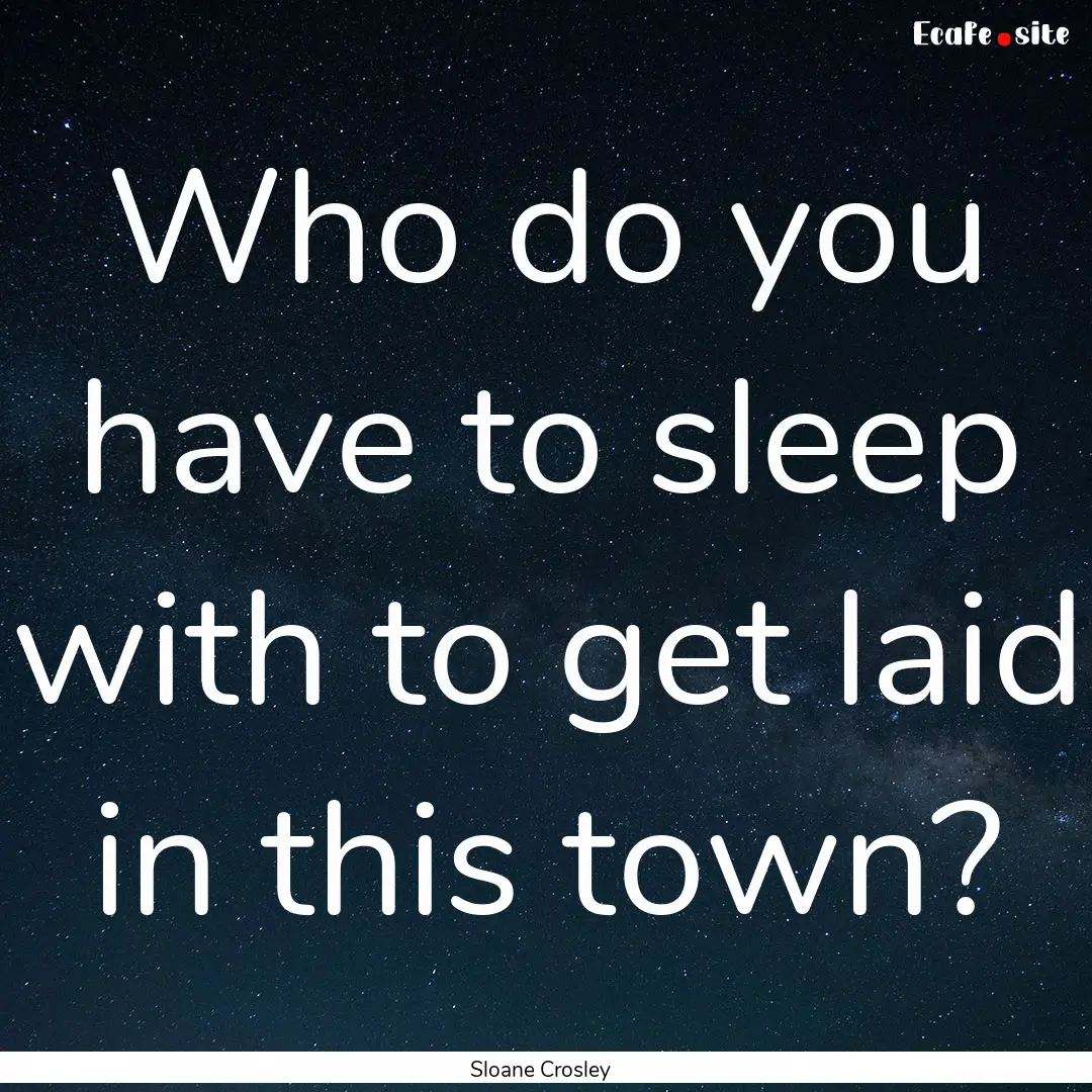 Who do you have to sleep with to get laid.... : Quote by Sloane Crosley