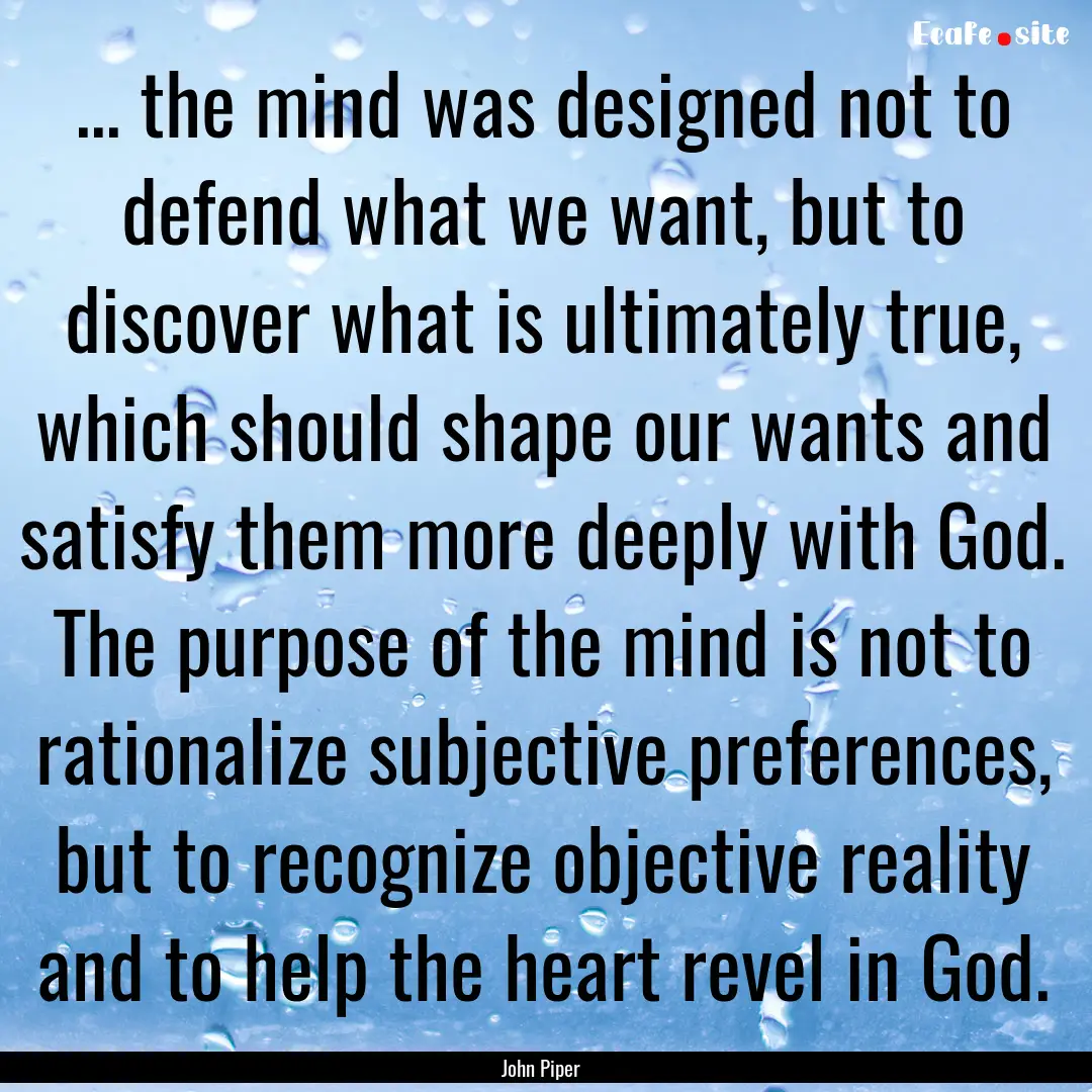 ... the mind was designed not to defend what.... : Quote by John Piper