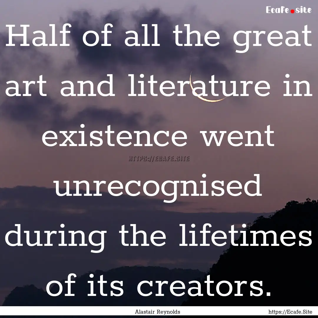 Half of all the great art and literature.... : Quote by Alastair Reynolds