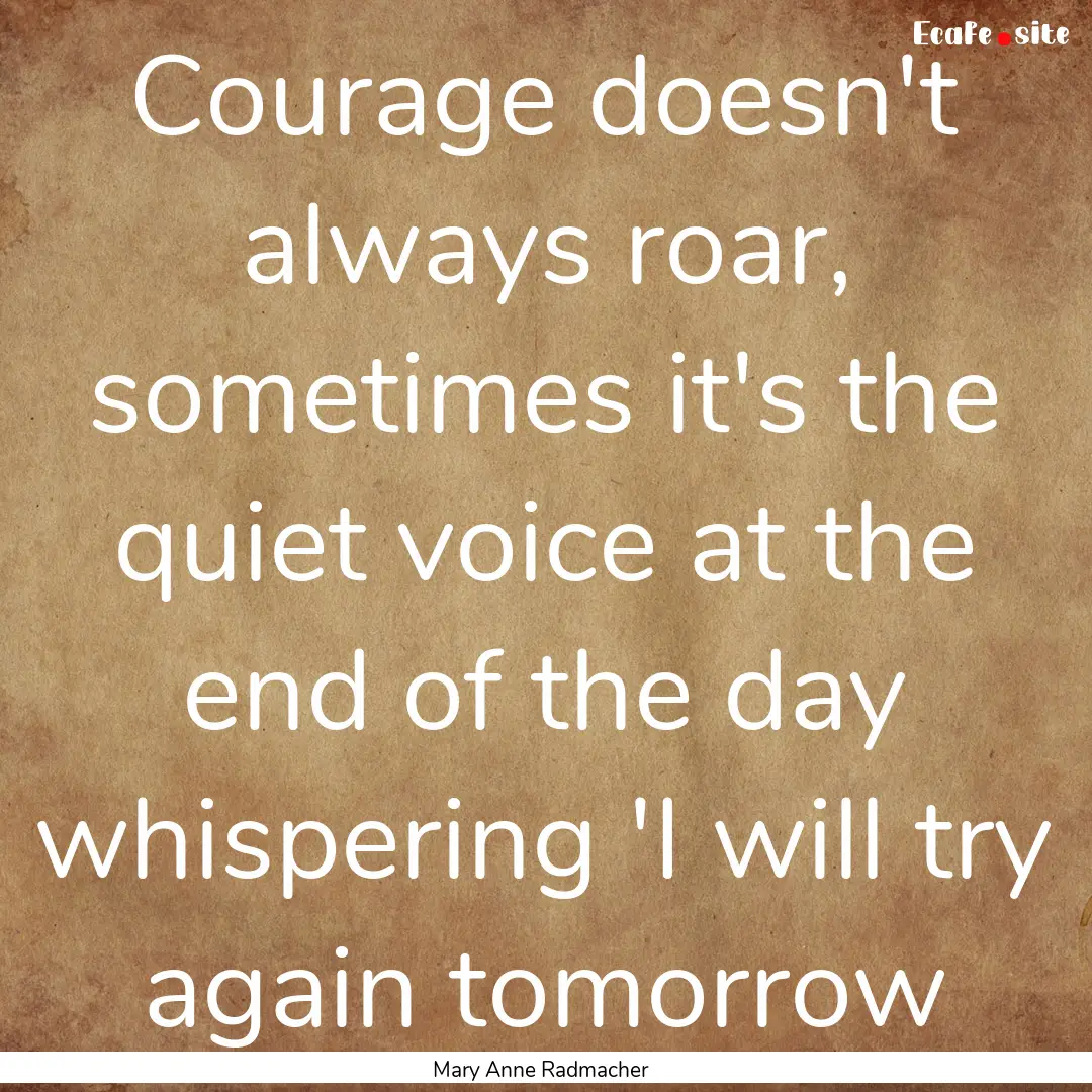 Courage doesn't always roar, sometimes it's.... : Quote by Mary Anne Radmacher