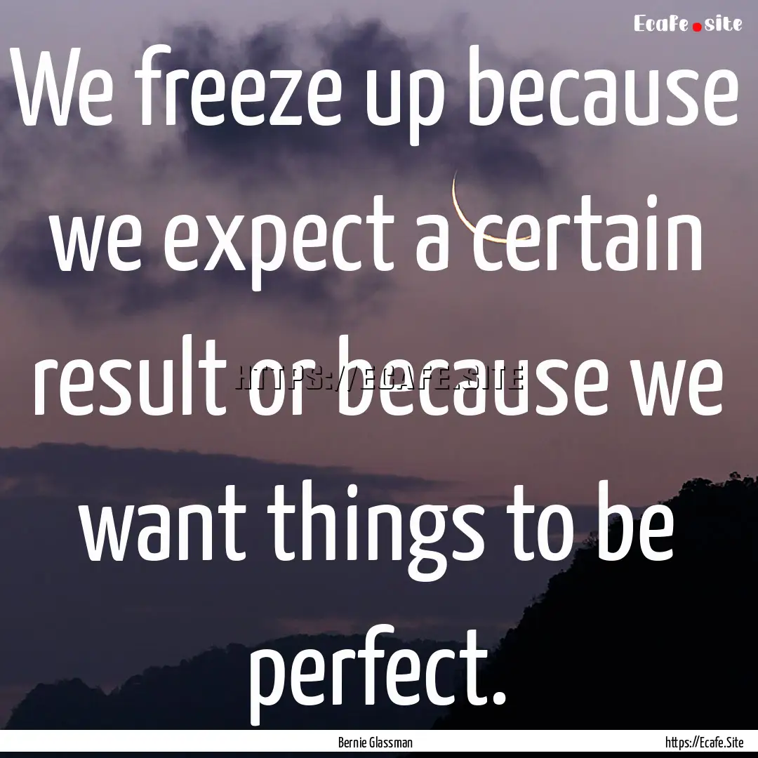 We freeze up because we expect a certain.... : Quote by Bernie Glassman