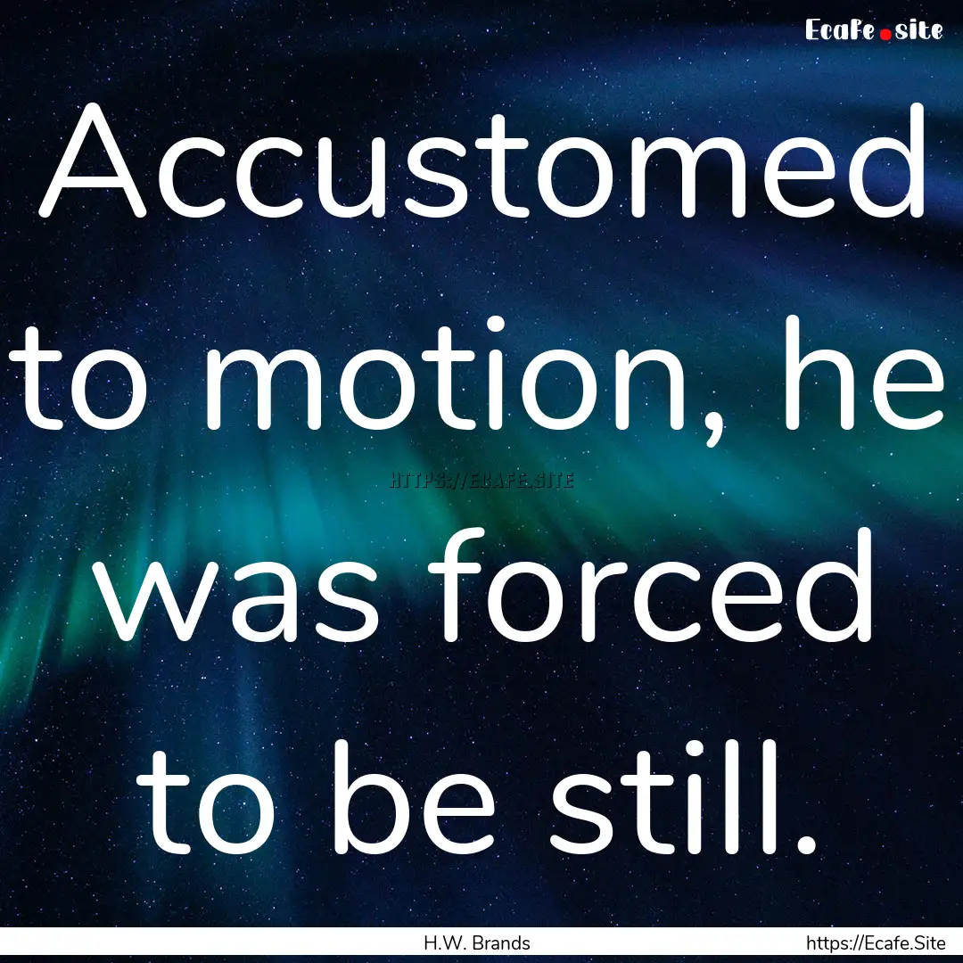 Accustomed to motion, he was forced to be.... : Quote by H.W. Brands