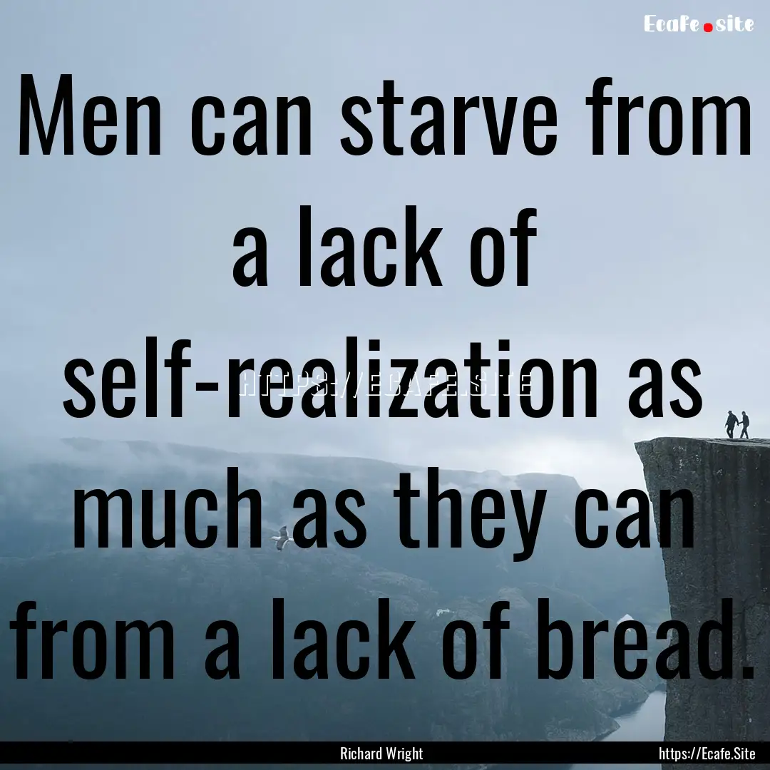 Men can starve from a lack of self-realization.... : Quote by Richard Wright