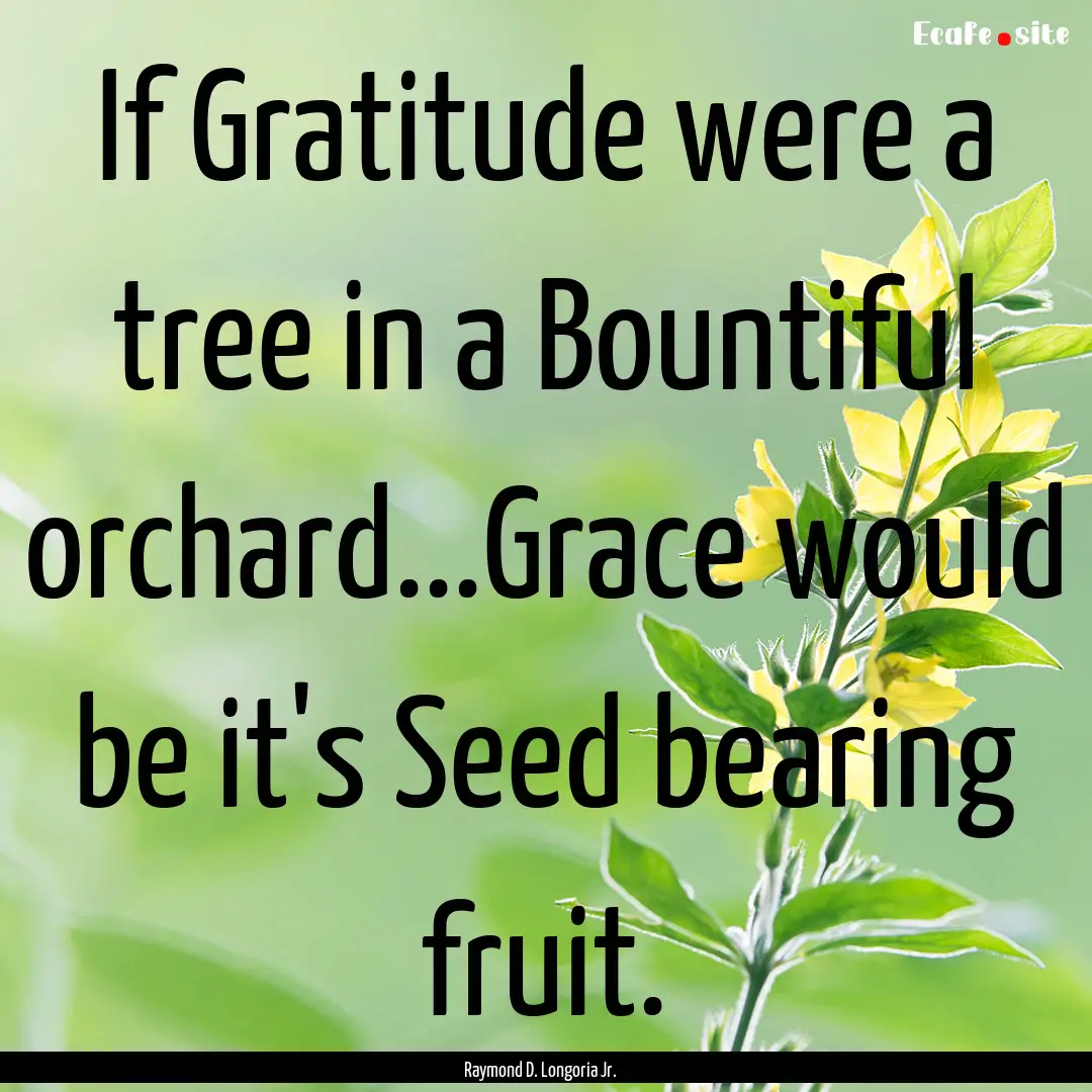 If Gratitude were a tree in a Bountiful orchard...Grace.... : Quote by Raymond D. Longoria Jr.