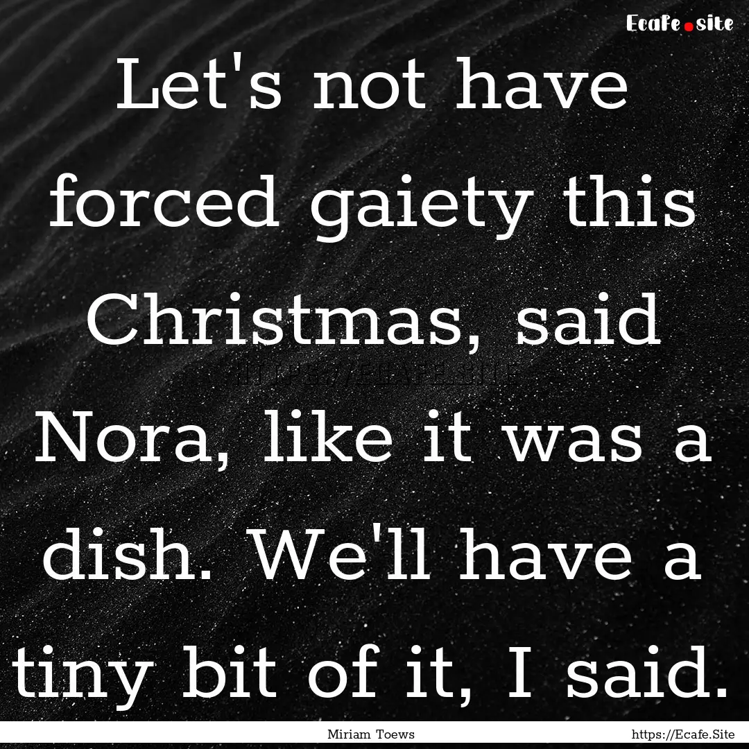 Let's not have forced gaiety this Christmas,.... : Quote by Miriam Toews