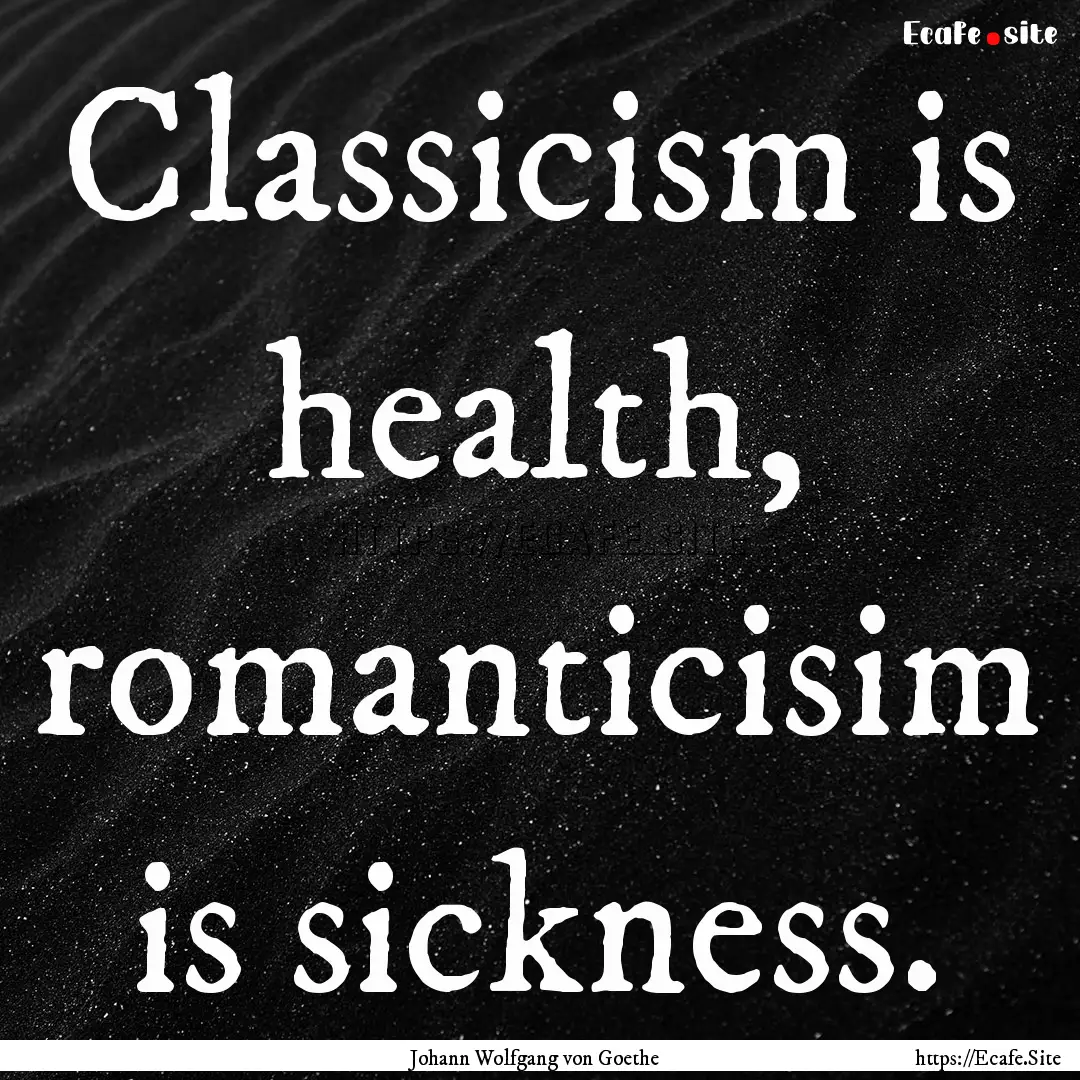 Classicism is health, romanticisim is sickness..... : Quote by Johann Wolfgang von Goethe