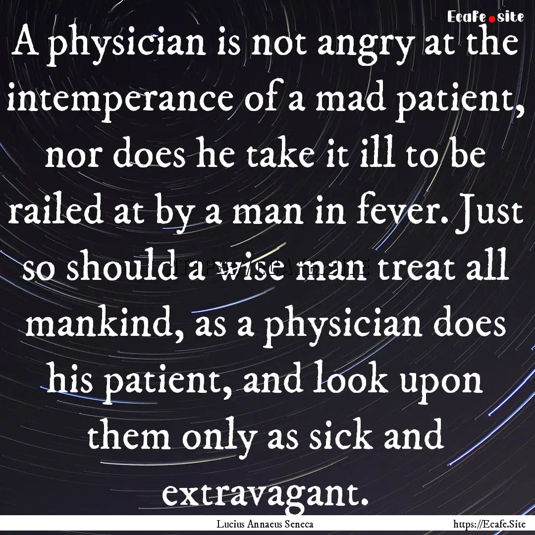 A physician is not angry at the intemperance.... : Quote by Lucius Annaeus Seneca