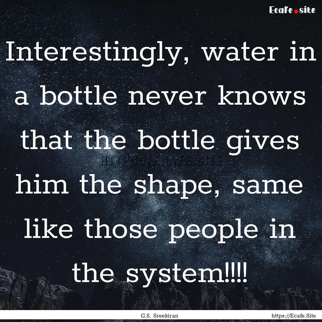 Interestingly, water in a bottle never knows.... : Quote by G.S. Sreekiran