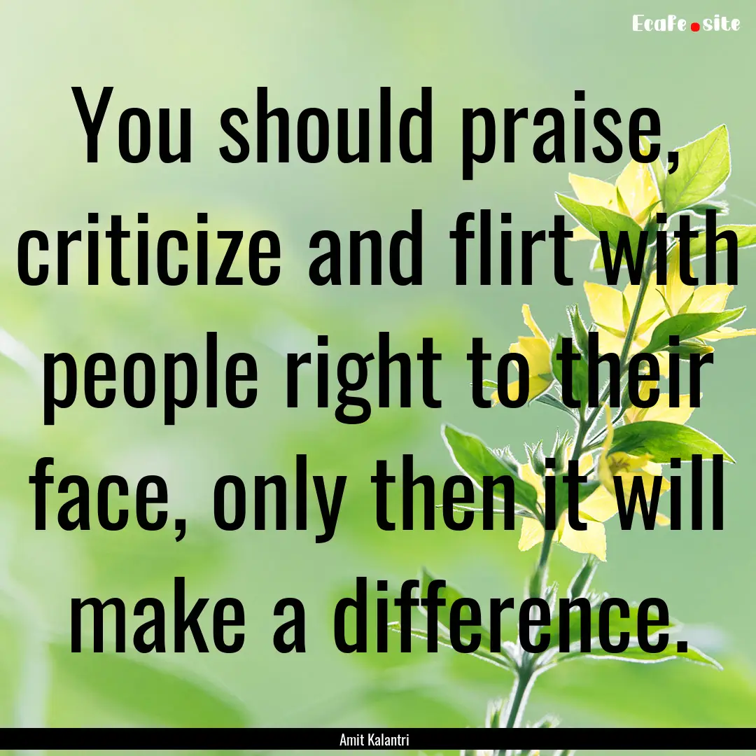 You should praise, criticize and flirt with.... : Quote by Amit Kalantri