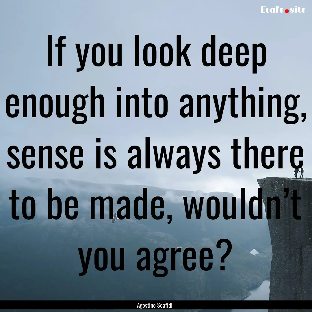 If you look deep enough into anything, sense.... : Quote by Agostino Scafidi