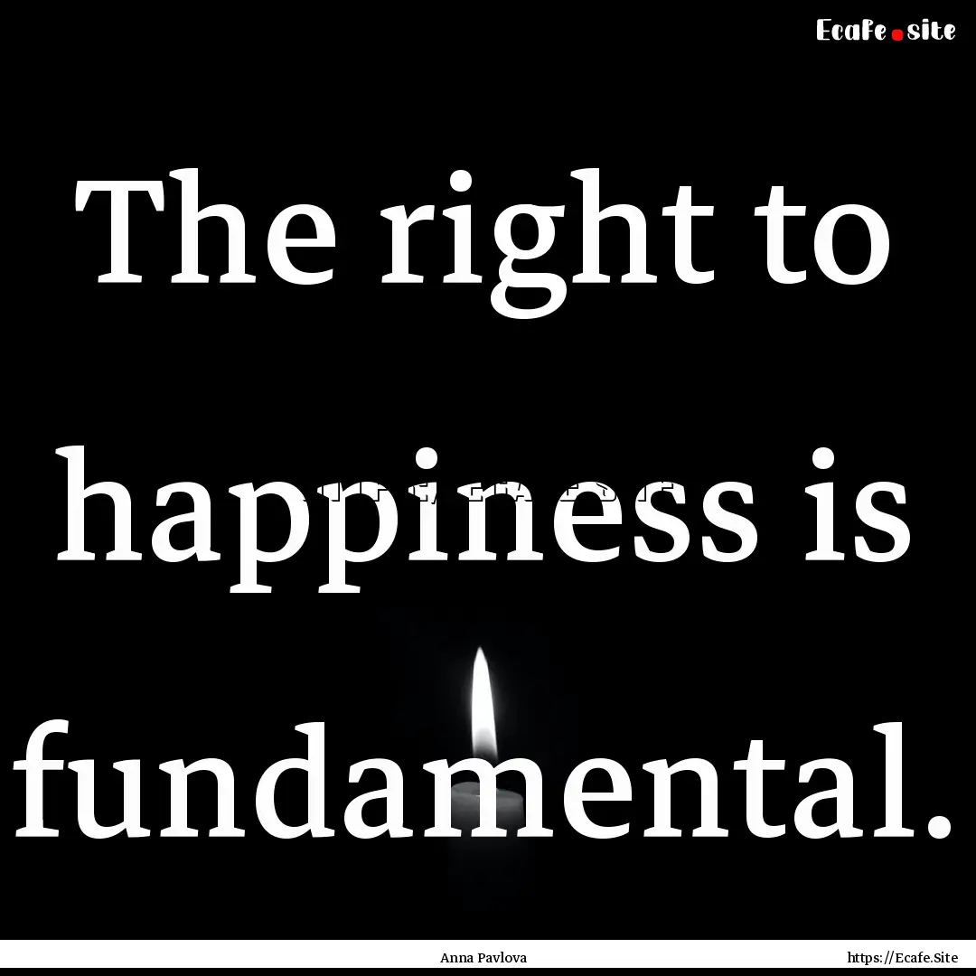 The right to happiness is fundamental. : Quote by Anna Pavlova