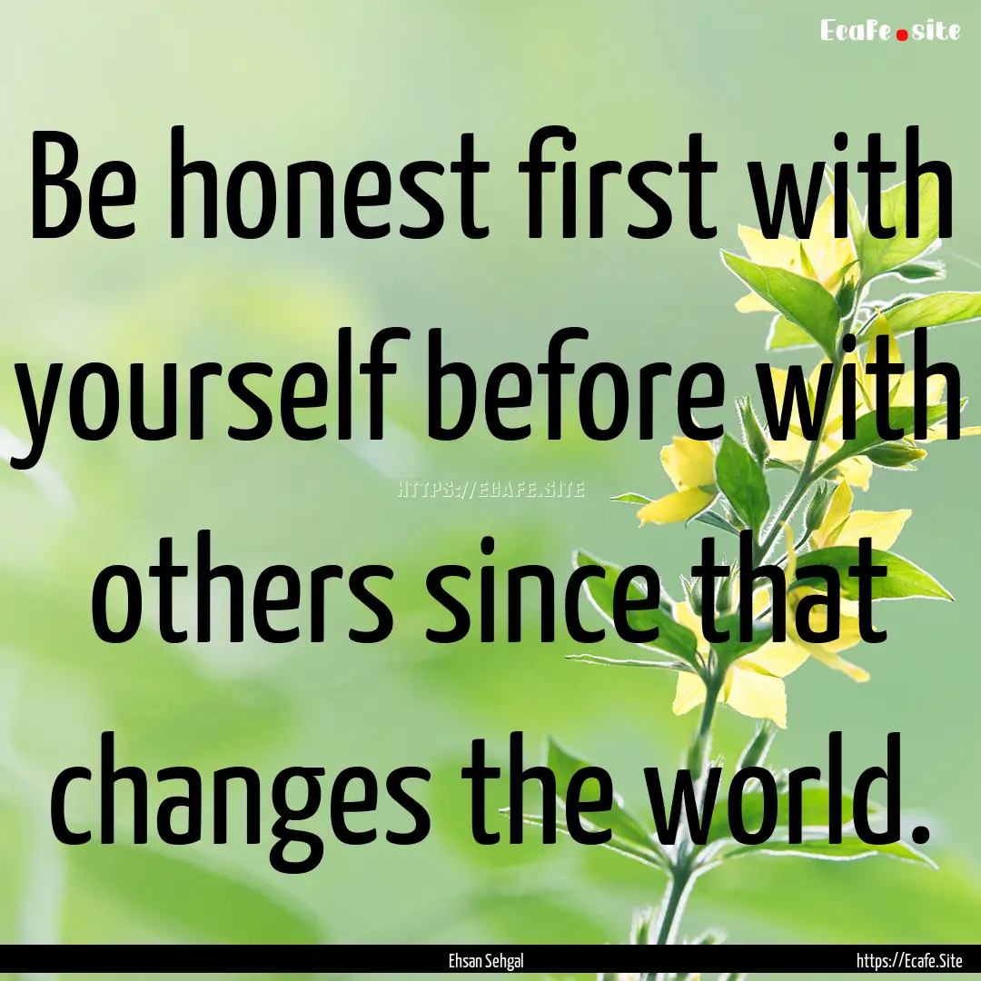 Be honest first with yourself before with.... : Quote by Ehsan Sehgal