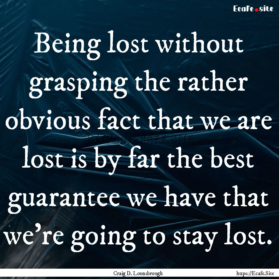 Being lost without grasping the rather obvious.... : Quote by Craig D. Lounsbrough