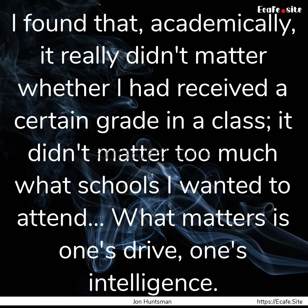 I found that, academically, it really didn't.... : Quote by Jon Huntsman