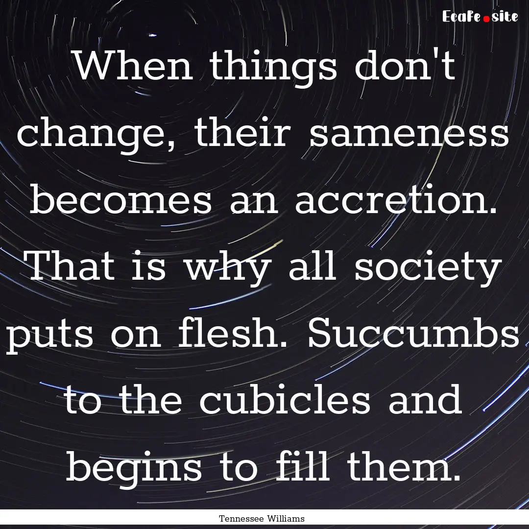 When things don't change, their sameness.... : Quote by Tennessee Williams