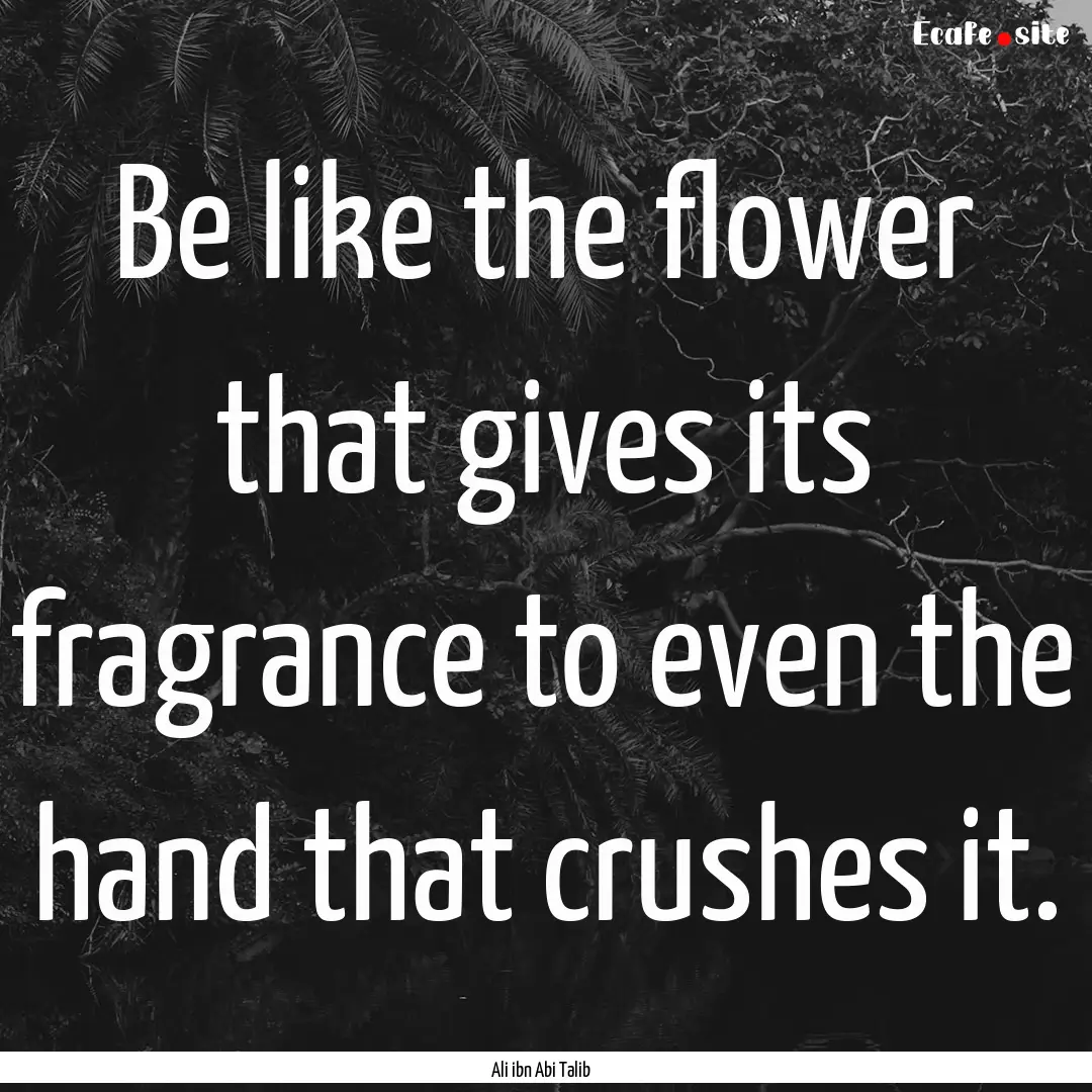 Be like the flower that gives its fragrance.... : Quote by Ali ibn Abi Talib